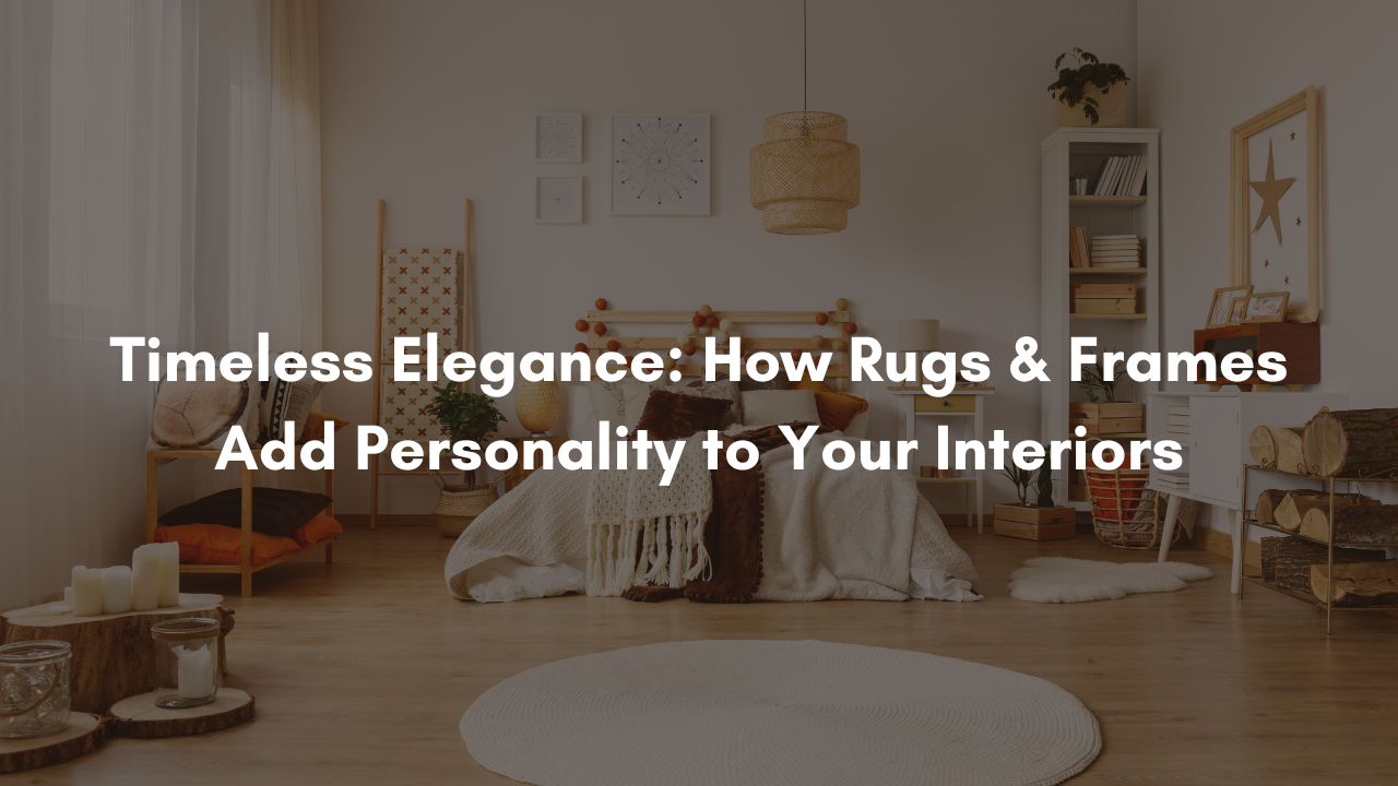 Timeless Elegance: How Rugs & Frames Add Personality to Your Interiors